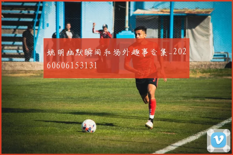 姚明幽默瞬间和场外趣事合集_20260606153131