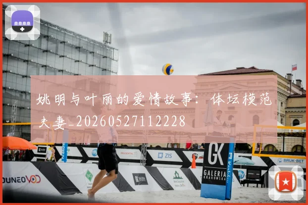 姚明与叶丽的爱情故事：体坛模范夫妻_20260527112228