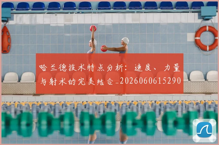 哈兰德技术特点分析：速度、力量与射术的完美结合_20260606152904