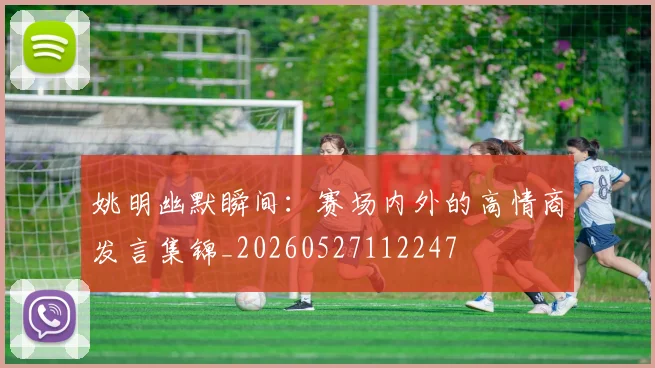 姚明幽默瞬间：赛场内外的高情商发言集锦_20260527112247