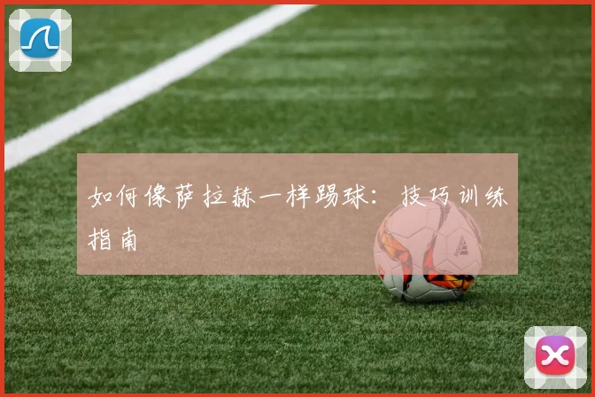 如何像萨拉赫一样踢球：技巧训练指南