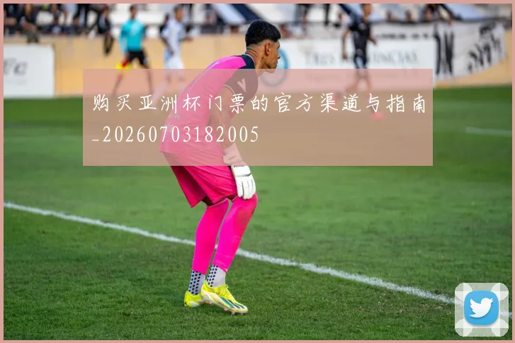 购买亚洲杯门票的官方渠道与指南_20260703182005