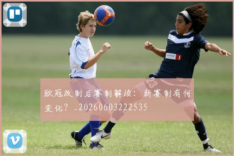 欧冠改制后赛制解读：新赛制有何变化？_20260603222535
