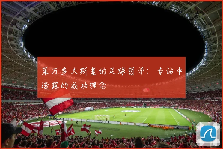 莱万多夫斯基的足球哲学：专访中透露的成功理念