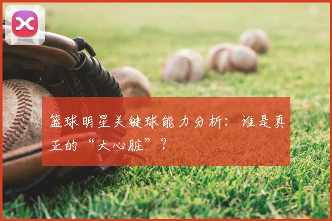 篮球明星关键球能力分析：谁是真正的“大心脏”？