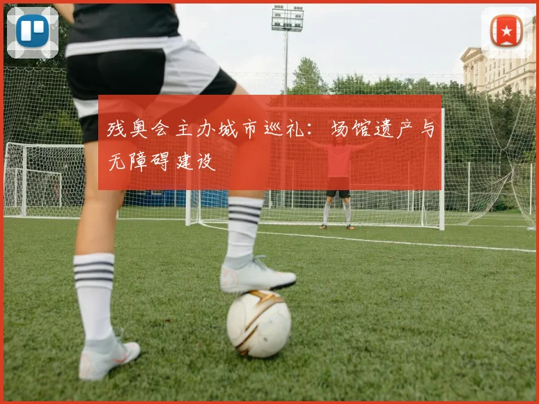 残奥会主办城市巡礼：场馆遗产与无障碍建设