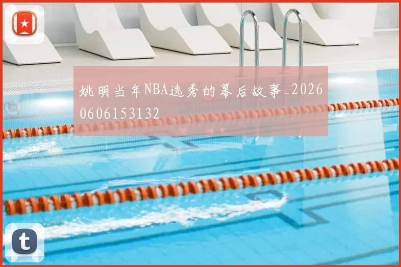 姚明当年NBA选秀的幕后故事_20260606153132