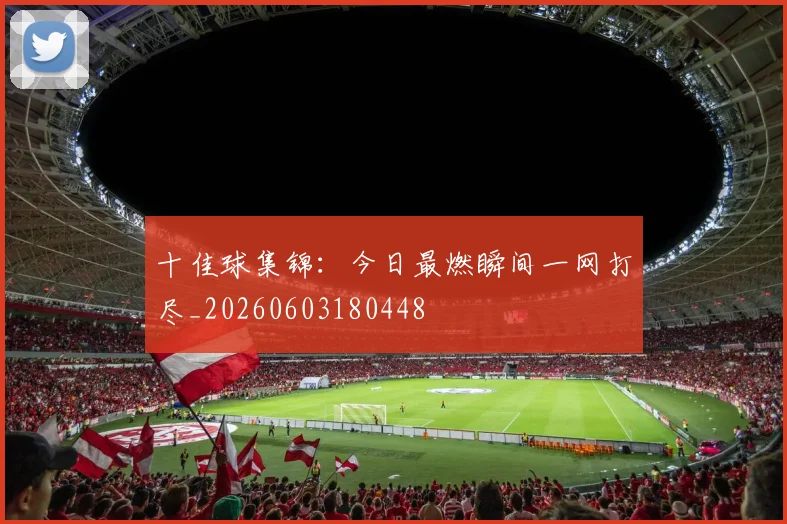 十佳球集锦:今日最燃瞬间一网打尽_20260603180448