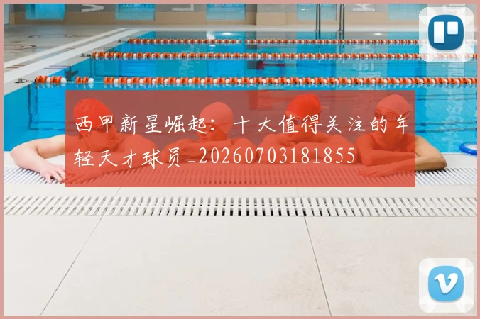 西甲新星崛起：十大值得关注的年轻天才球员_20260703181855