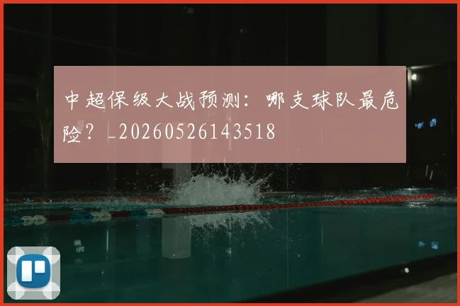 中超保级大战预测：哪支球队最危险？_20260526143518