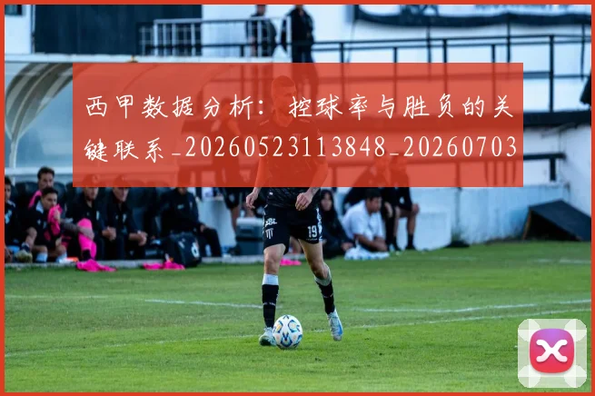 西甲数据分析：控球率与胜负的关键联系_20260523113848_20260703181853