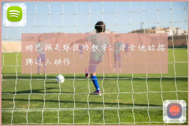 姆巴佩足球技巧教学：学会他的招牌过人动作