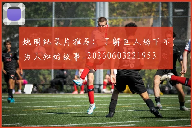 姚明纪录片推荐：了解巨人场下不为人知的故事_20260603221953