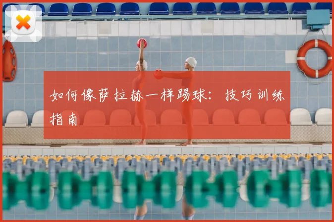 如何像萨拉赫一样踢球：技巧训练指南