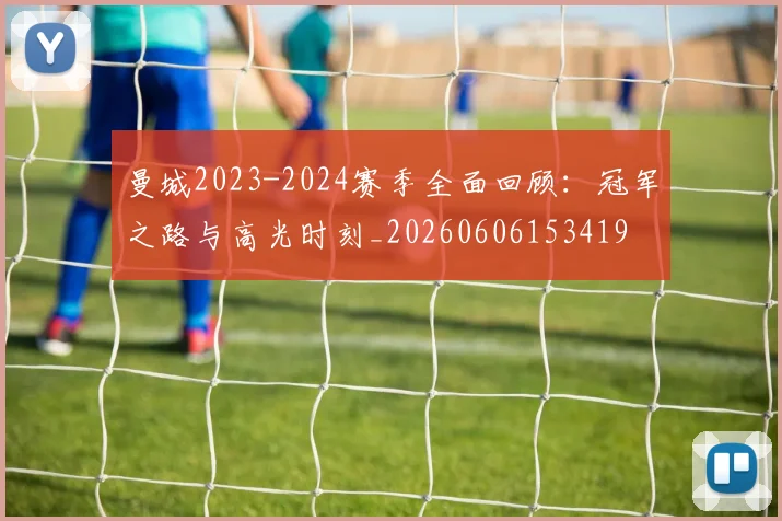 曼城2023-2024赛季全面回顾：冠军之路与高光时刻_20260606153419