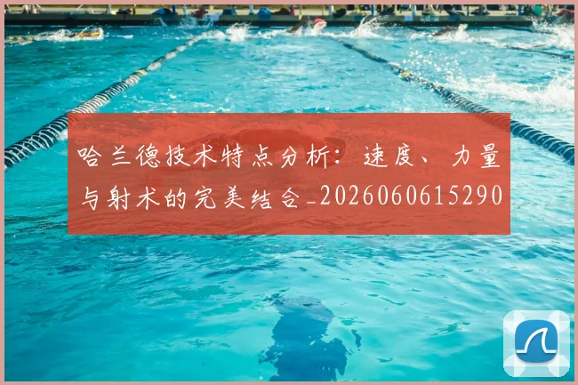 哈兰德技术特点分析：速度、力量与射术的完美结合_20260606152904