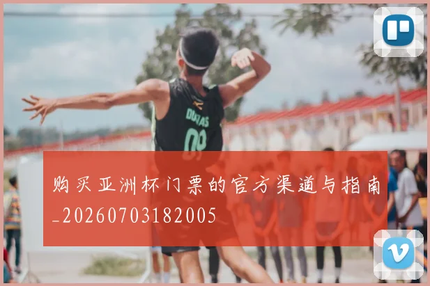 购买亚洲杯门票的官方渠道与指南_20260703182005