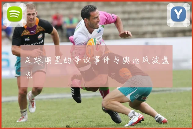 足球明星的争议事件与舆论风波盘点