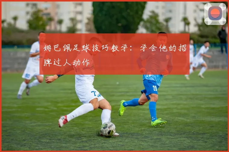 姆巴佩足球技巧教学：学会他的招牌过人动作