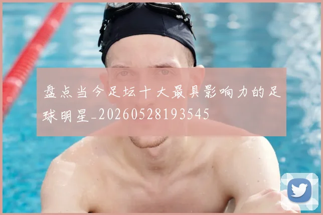 盘点当今足坛十大最具影响力的足球明星_20260528193545