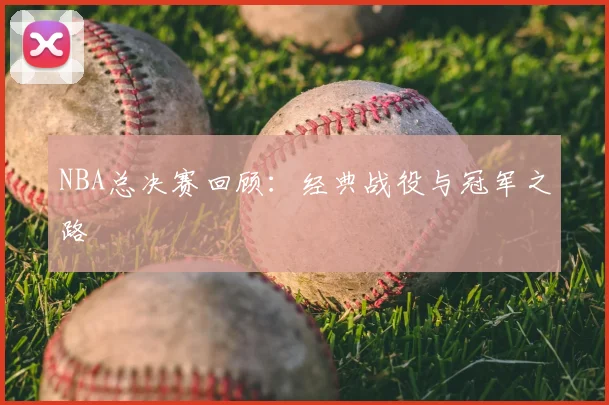 NBA总决赛回顾：经典战役与冠军之路