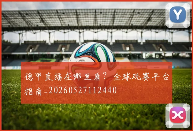 德甲直播在哪里看？全球观赛平台指南_20260527112440