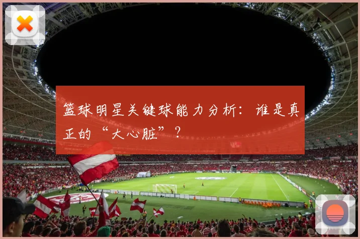 篮球明星关键球能力分析：谁是真正的“大心脏”？