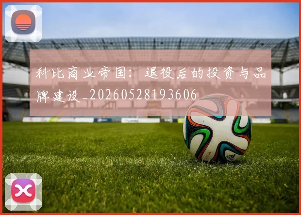 科比商业帝国：退役后的投资与品牌建设_20260528193606